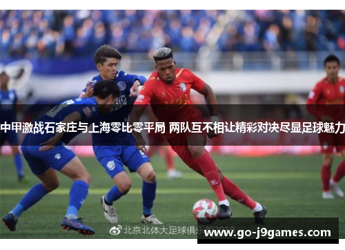 中甲激战石家庄与上海零比零平局 两队互不相让精彩对决尽显足球魅力
