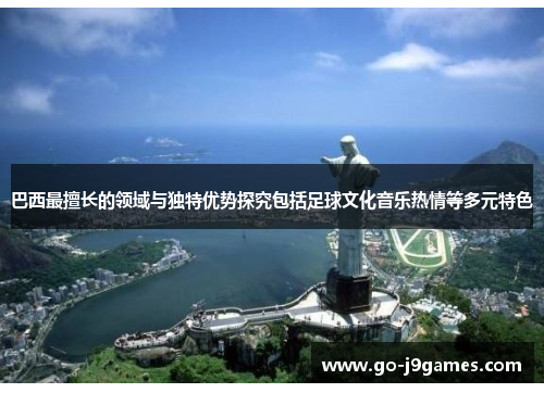 巴西最擅长的领域与独特优势探究包括足球文化音乐热情等多元特色