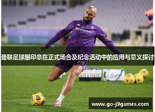 曼联足球服印章在正式场合及纪念活动中的应用与意义探讨