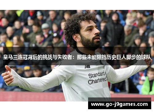 皇马三连冠背后的挑战与失败者:那些未能阻挡历史巨人脚步的球队 皇马三连冠背后的挑战与失败者:那些未能阻挡历史巨人脚步的球队