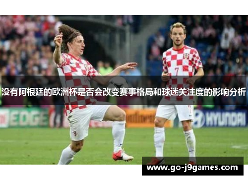 没有阿根廷的欧洲杯是否会改变赛事格局和球迷关注度的影响分析 没有阿根廷的欧洲杯是否会改变赛事格局和球迷关注度的影响分析