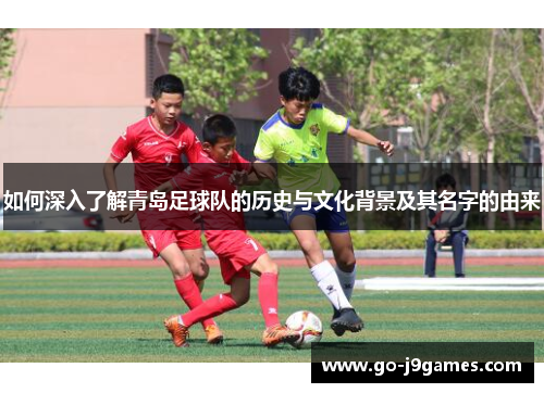 如何深入了解青岛足球队的历史与文化背景及其名字的由来