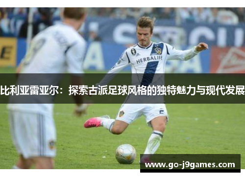 比利亚雷亚尔:探索古派足球风格的独特魅力与现代发展 比利亚雷亚尔:探索古派足球风格的独特魅力与现代发展
