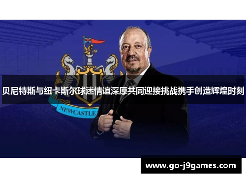 贝尼特斯与纽卡斯尔球迷情谊深厚共同迎接挑战携手创造辉煌时刻 贝尼特斯与纽卡斯尔球迷情谊深厚共同迎接挑战携手创造辉煌时刻