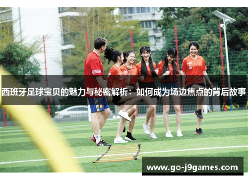西班牙足球宝贝的魅力与秘密解析:如何成为场边焦点的背后故事 西班牙足球宝贝的魅力与秘密解析:如何成为场边焦点的背后故事