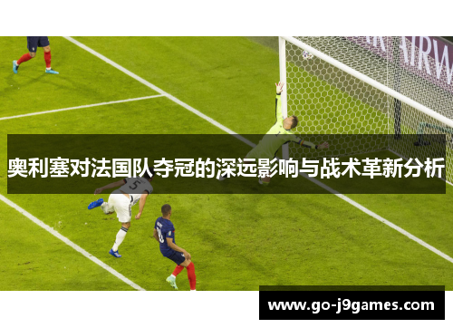 奥利塞对法国队夺冠的深远影响与战术革新分析