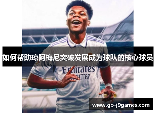 如何帮助琼阿梅尼突破发展成为球队的核心球员 如何帮助琼阿梅尼突破发展成为球队的核心球员