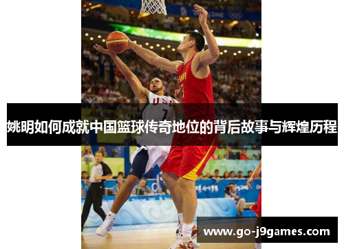 姚明如何成就中国篮球传奇地位的背后故事与辉煌历程 姚明如何成就中国篮球传奇地位的背后故事与辉煌历程