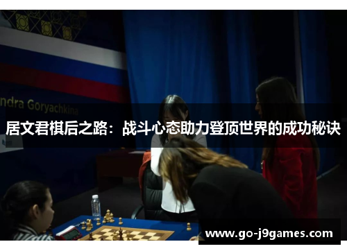 居文君棋后之路:战斗心态助力登顶世界的成功秘诀 居文君棋后之路:战斗心态助力登顶世界的成功秘诀