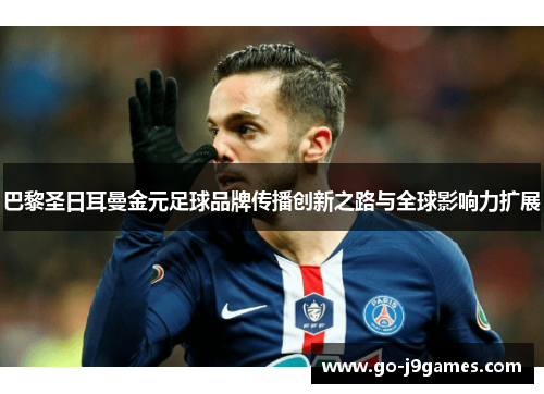 巴黎圣日耳曼金元足球品牌传播创新之路与全球影响力扩展