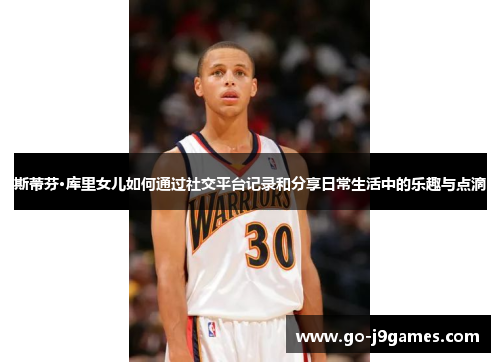 斯蒂芬·库里女儿如何通过社交平台记录和分享日常生活中的乐趣与点滴