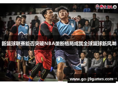 新篮球联赛能否突破NBA垄断格局成就全球篮球新风潮