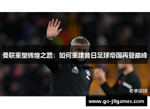 曼联重塑辉煌之路：如何重建昔日足球帝国再登巅峰