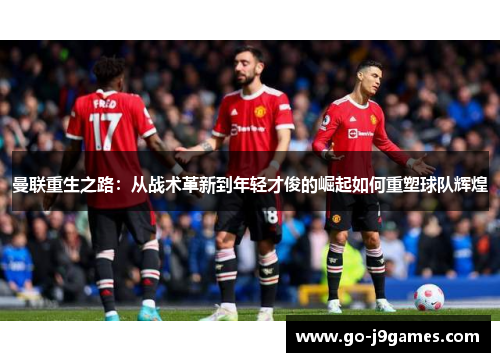曼联重生之路:从战术革新到年轻才俊的崛起如何重塑球队辉煌 曼联重生之路:从战术革新到年轻才俊的崛起如何重塑球队辉煌