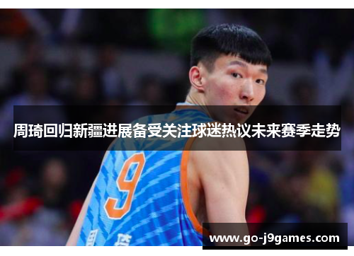周琦回归新疆进展备受关注球迷热议未来赛季走势
