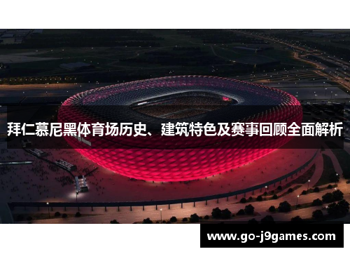 拜仁慕尼黑体育场历史、建筑特色及赛事回顾全面解析 拜仁慕尼黑体育场历史、建筑特色及赛事回顾全面解析