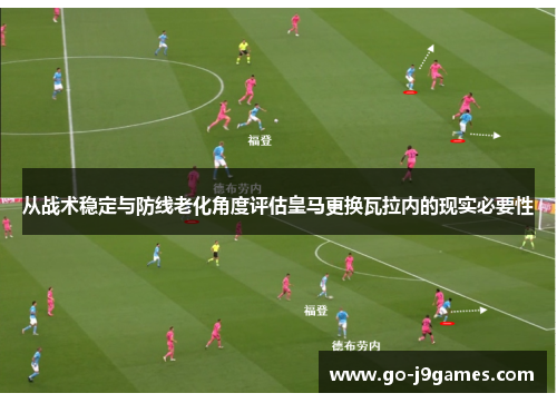从战术稳定与防线老化角度评估皇马更换瓦拉内的现实必要性 从战术稳定与防线老化角度评估皇马更换瓦拉内的现实必要性