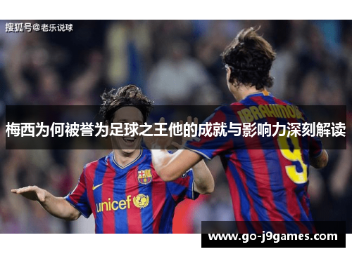 梅西为何被誉为足球之王他的成就与影响力深刻解读