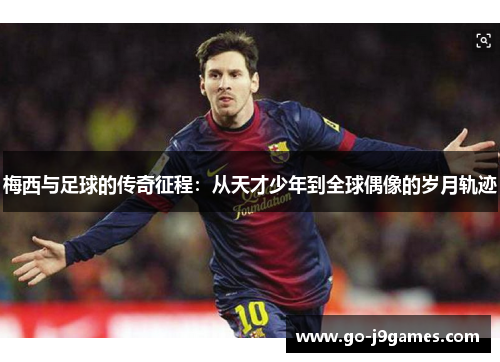 梅西与足球的传奇征程：从天才少年到全球偶像的岁月轨迹