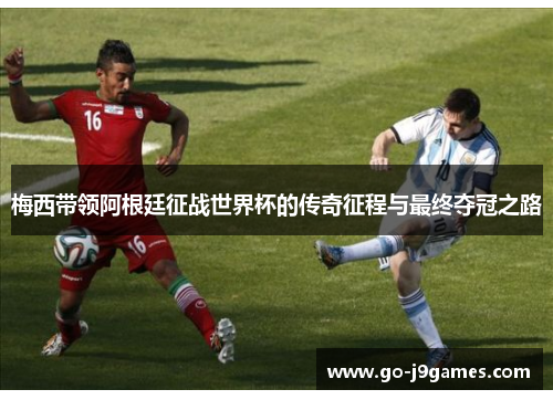 梅西带领阿根廷征战世界杯的传奇征程与最终夺冠之路 梅西带领阿根廷征战世界杯的传奇征程与最终夺冠之路