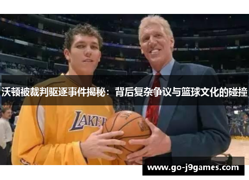 沃顿被裁判驱逐事件揭秘:背后复杂争议与篮球文化的碰撞 沃顿被裁判驱逐事件揭秘:背后复杂争议与篮球文化的碰撞