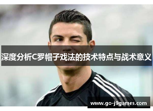 深度分析C罗帽子戏法的技术特点与战术意义 深度分析C罗帽子戏法的技术特点与战术意义