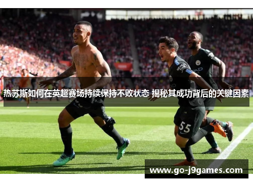 热苏斯如何在英超赛场持续保持不败状态 揭秘其成功背后的关键因素