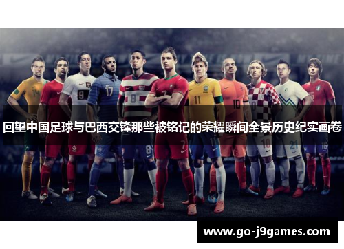 回望中国足球与巴西交锋那些被铭记的荣耀瞬间全景历史纪实画卷 回望中国足球与巴西交锋那些被铭记的荣耀瞬间全景历史纪实画卷