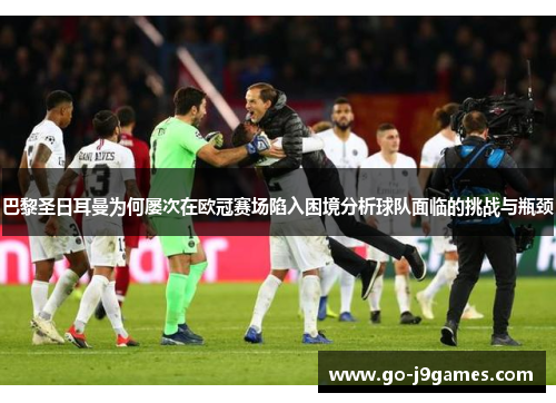 巴黎圣日耳曼为何屡次在欧冠赛场陷入困境分析球队面临的挑战与瓶颈