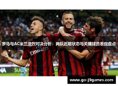 罗马与AC米兰激烈对决分析:两队近期状态与关键球员表现盘点 罗马与AC米兰激烈对决分析:两队近期状态与关键球员表现盘点