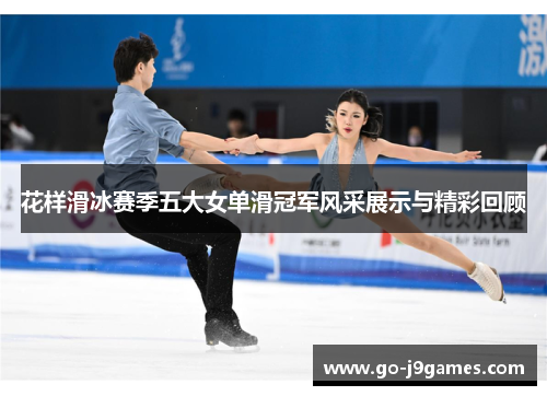 花样滑冰赛季五大女单滑冠军风采展示与精彩回顾 花样滑冰赛季五大女单滑冠军风采展示与精彩回顾