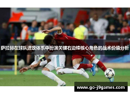 萨拉赫在球队进攻体系中扮演关键右边锋核心角色的战术价值分析 萨拉赫在球队进攻体系中扮演关键右边锋核心角色的战术价值分析
