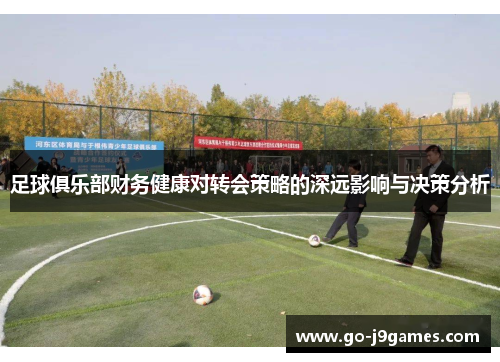 足球俱乐部财务健康对转会策略的深远影响与决策分析