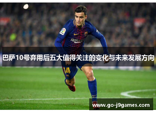 巴萨10号弃用后五大值得关注的变化与未来发展方向