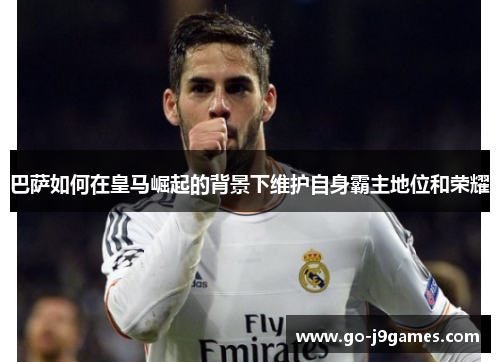 巴萨如何在皇马崛起的背景下维护自身霸主地位和荣耀