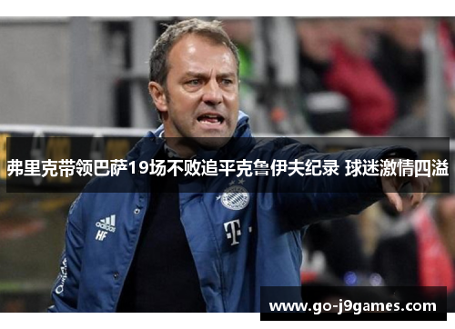 弗里克带领巴萨19场不败追平克鲁伊夫纪录 球迷激情四溢 弗里克带领巴萨19场不败追平克鲁伊夫纪录 球迷激情四溢