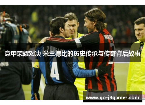 意甲荣耀对决 米兰德比的历史传承与传奇背后故事 意甲荣耀对决 米兰德比的历史传承与传奇背后故事