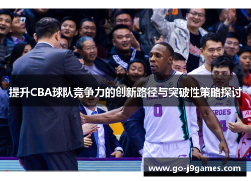 提升CBA球队竞争力的创新路径与突破性策略探讨 提升CBA球队竞争力的创新路径与突破性策略探讨