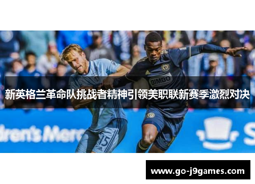 新英格兰革命队挑战者精神引领美职联新赛季激烈对决 新英格兰革命队挑战者精神引领美职联新赛季激烈对决