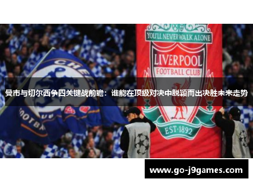 曼市与切尔西争四关键战前瞻:谁能在顶级对决中脱颖而出决胜未来走势 曼市与切尔西争四关键战前瞻:谁能在顶级对决中脱颖而出决胜未来走势