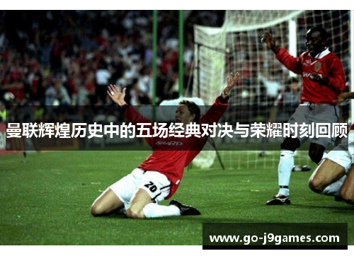 曼联辉煌历史中的五场经典对决与荣耀时刻回顾