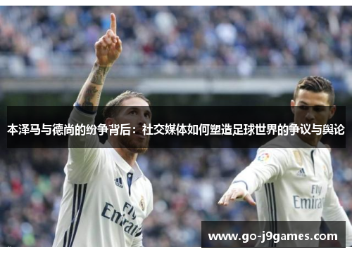 本泽马与德尚的纷争背后：社交媒体如何塑造足球世界的争议与舆论