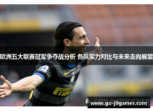欧洲五大联赛冠军争夺战分析 各队实力对比与未来走向展望