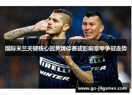 国际米兰关键核心因黄牌停赛或影响意甲争冠走势