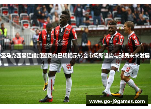 圣马克西曼租借加盟费内巴切揭示转会市场新趋势与球员未来发展