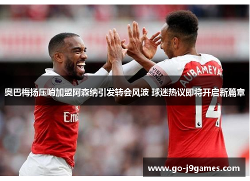奥巴梅扬压哨加盟阿森纳引发转会风波 球迷热议即将开启新篇章