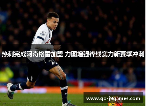 热刺完成阿奇格雷加盟 力图增强锋线实力新赛季冲刺 热刺完成阿奇格雷加盟 力图增强锋线实力新赛季冲刺