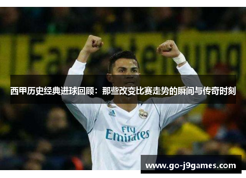 西甲历史经典进球回顾:那些改变比赛走势的瞬间与传奇时刻 西甲历史经典进球回顾:那些改变比赛走势的瞬间与传奇时刻