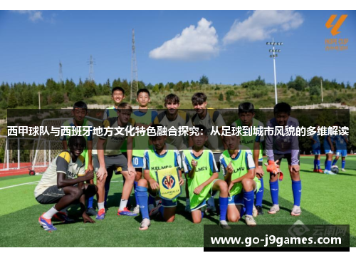 西甲球队与西班牙地方文化特色融合探究:从足球到城市风貌的多维解读 西甲球队与西班牙地方文化特色融合探究:从足球到城市风貌的多维解读