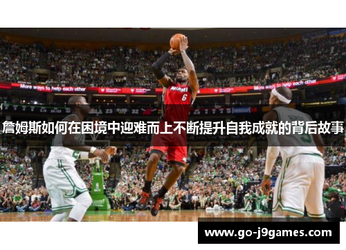 詹姆斯如何在困境中迎难而上不断提升自我成就的背后故事 詹姆斯如何在困境中迎难而上不断提升自我成就的背后故事